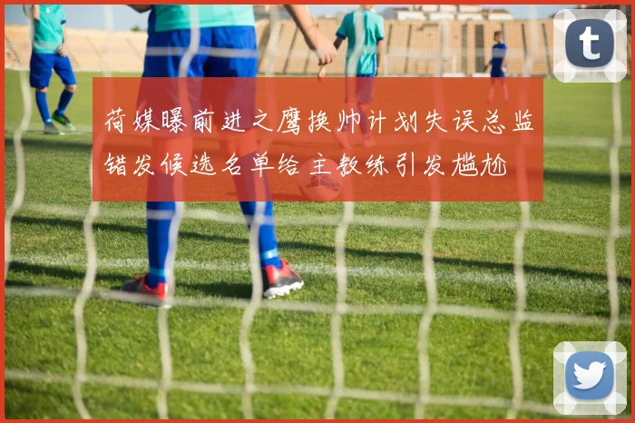 荷媒曝前进之鹰换帅计划失误总监错发候选名单给主教练引发尴尬