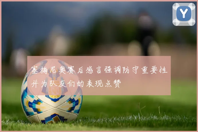 塞梅尼奥赛后感言强调防守重要性并为队友们的表现点赞