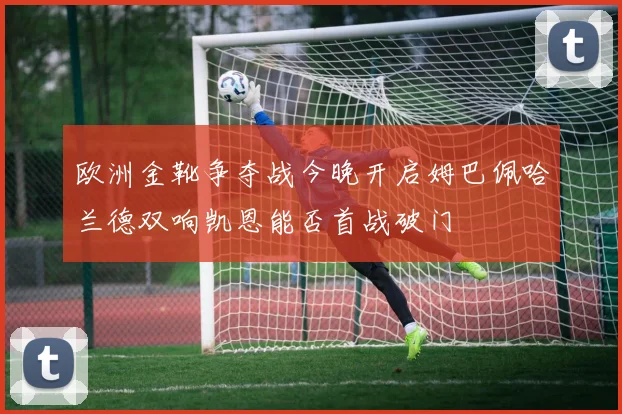 欧洲金靴争夺战今晚开启姆巴佩哈兰德双响凯恩能否首战破门