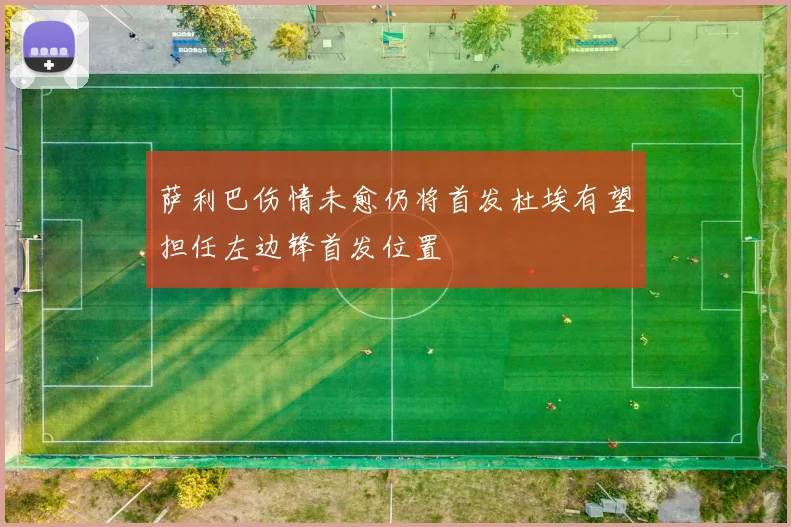 萨利巴伤情未愈仍将首发杜埃有望担任左边锋首发位置
