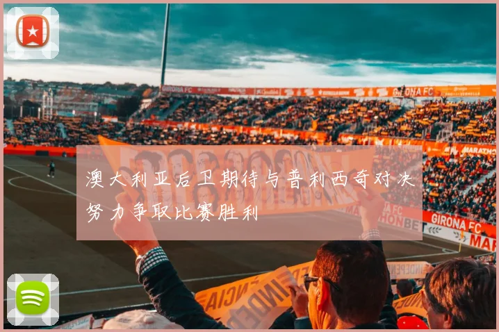 澳大利亚后卫期待与普利西奇对决努力争取比赛胜利