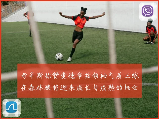 考辛斯称赞爱德华兹领袖气质三球在森林狼将迎来成长与成熟的机会