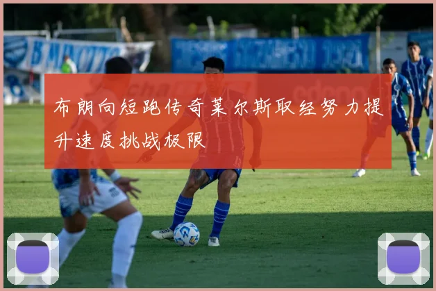 布朗向短跑传奇莱尔斯取经努力提升速度挑战极限
