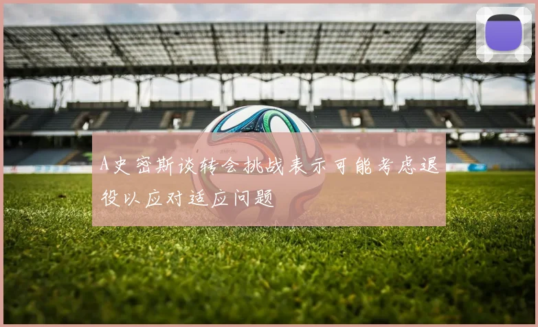 A史密斯谈转会挑战表示可能考虑退役以应对适应问题