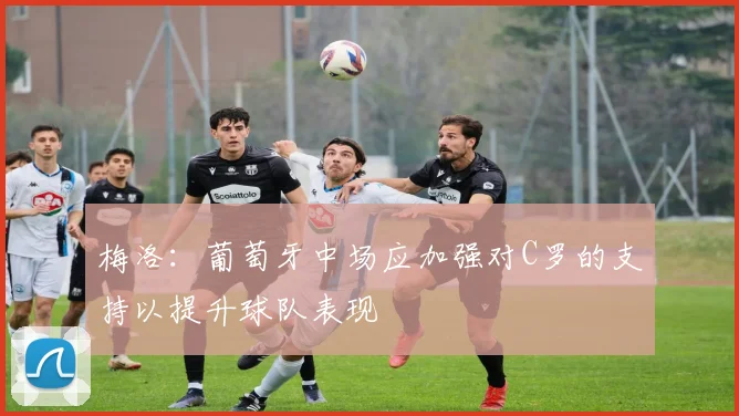 梅洛：葡萄牙中场应加强对C罗的支持以提升球队表现