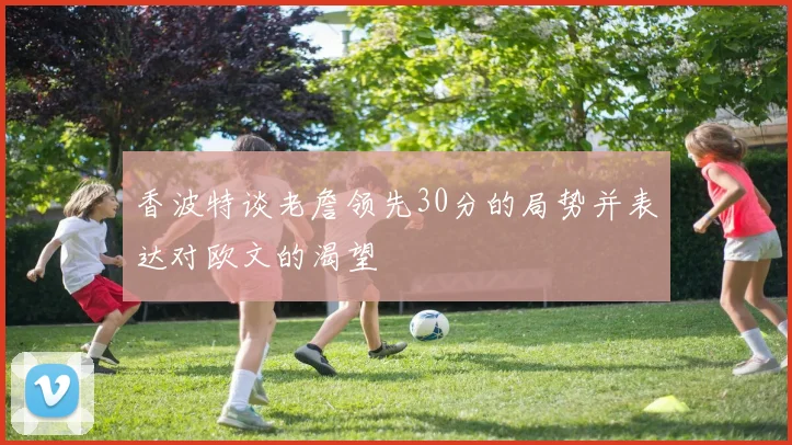 香波特谈老詹领先30分的局势并表达对欧文的渴望