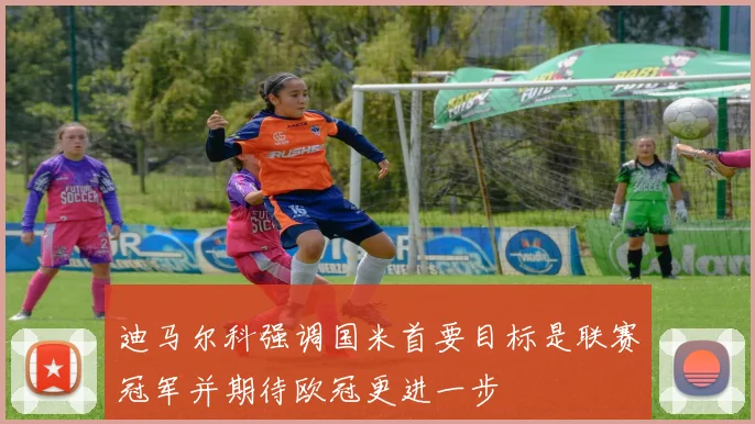 迪马尔科强调国米首要目标是联赛冠军并期待欧冠更进一步
