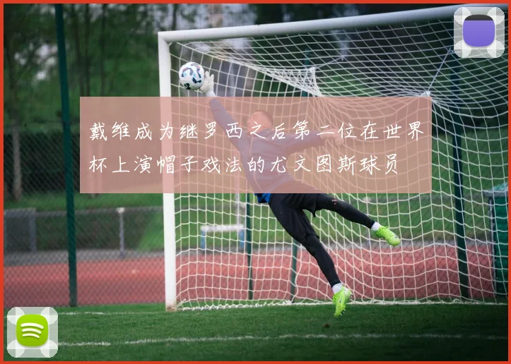 戴维成为继罗西之后第二位在世界杯上演帽子戏法的尤文图斯球员