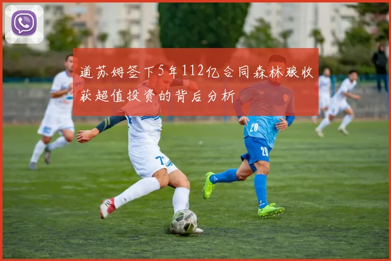 道苏姆签下5年112亿合同森林狼收获超值投资的背后分析