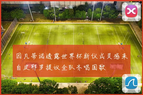 因凡蒂诺透露世界杯新仪式灵感来自皮耶罗提议全队齐唱国歌