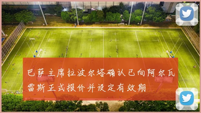 巴萨主席拉波尔塔确认已向阿尔瓦雷斯正式报价并设定有效期